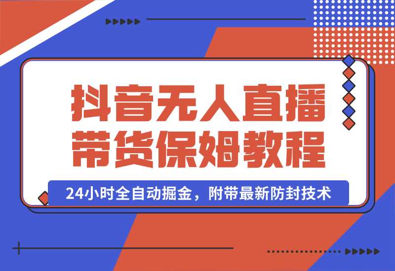 【2024.10.02】抖音无人直播带货保姆级教程，24小时全自动掘金，附带最新防封技术-小鱼项目网