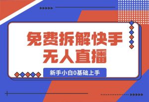 【2024.10.04】免费拆解：快手无人直播，新手小白如何0基础上手，详细教程-小鱼项目网