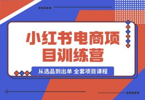 【2024.10.04】小红书电商项目训练营：从选品到出单 全套项目课程+实操经历复盘-小鱼项目网