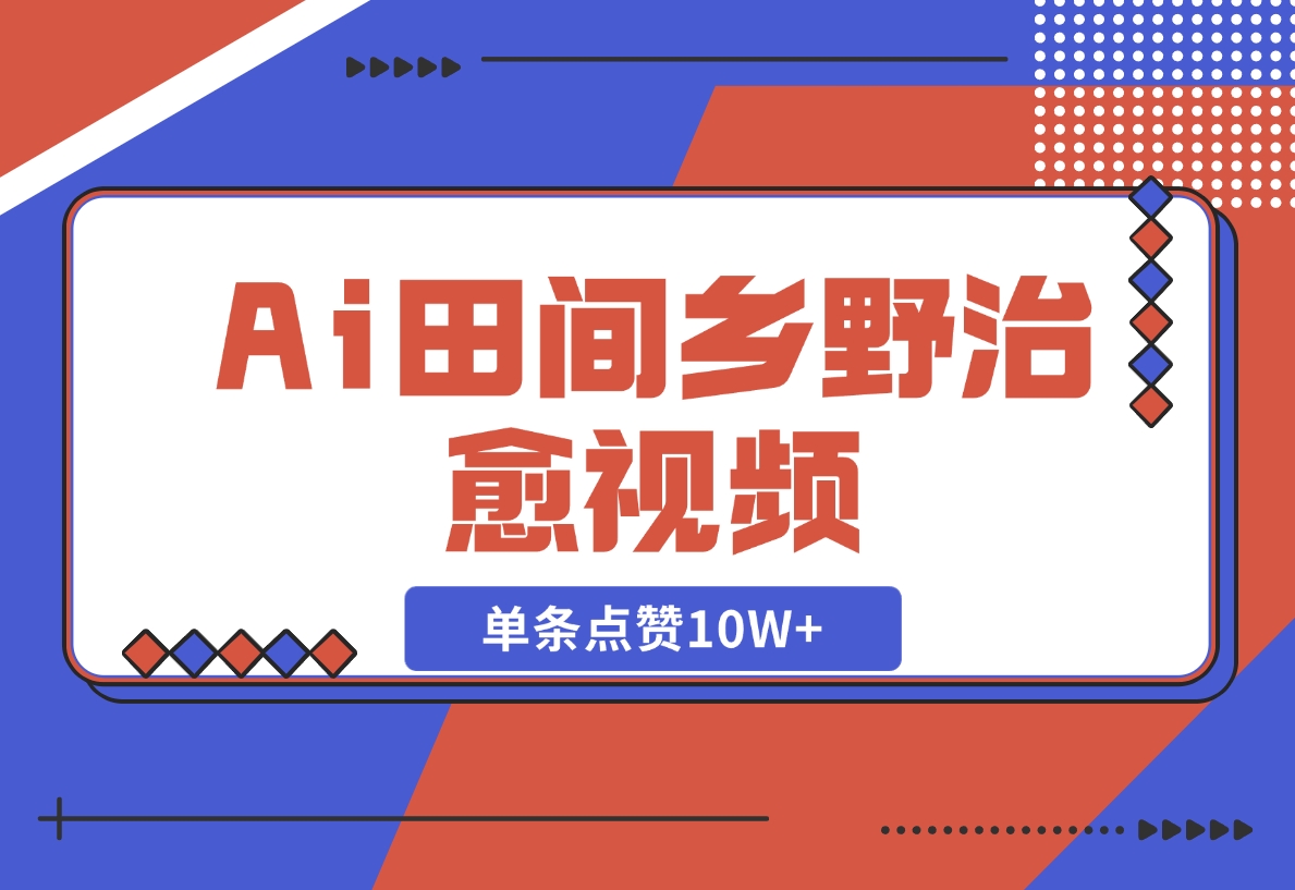【2024.11.10】Ai田间乡野治愈视频，爆款视频单条点赞10W+，单日变现1000+-小鱼项目网