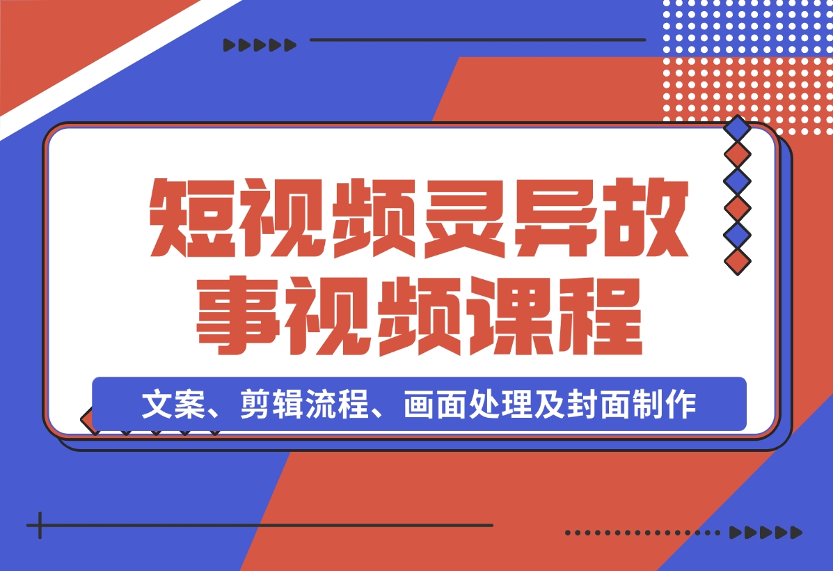 【2024.11.15】灵异故事视频课：文案、剪辑流程、画面处理及封面制作，助力创作者盈利-小鱼项目网