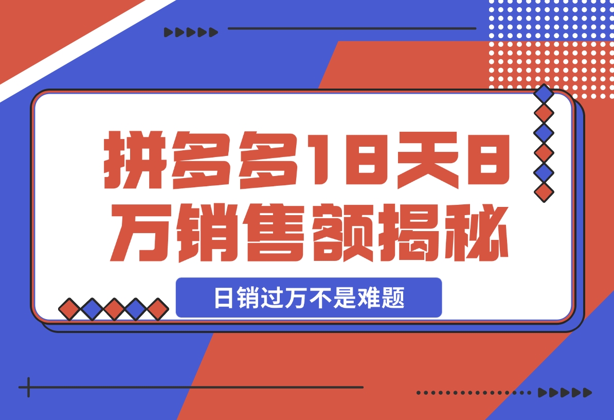 【2024.11.19】拼多多18天8万销售额揭秘：高客单价策略，避免价格战，日销过万不是难题-小鱼项目网