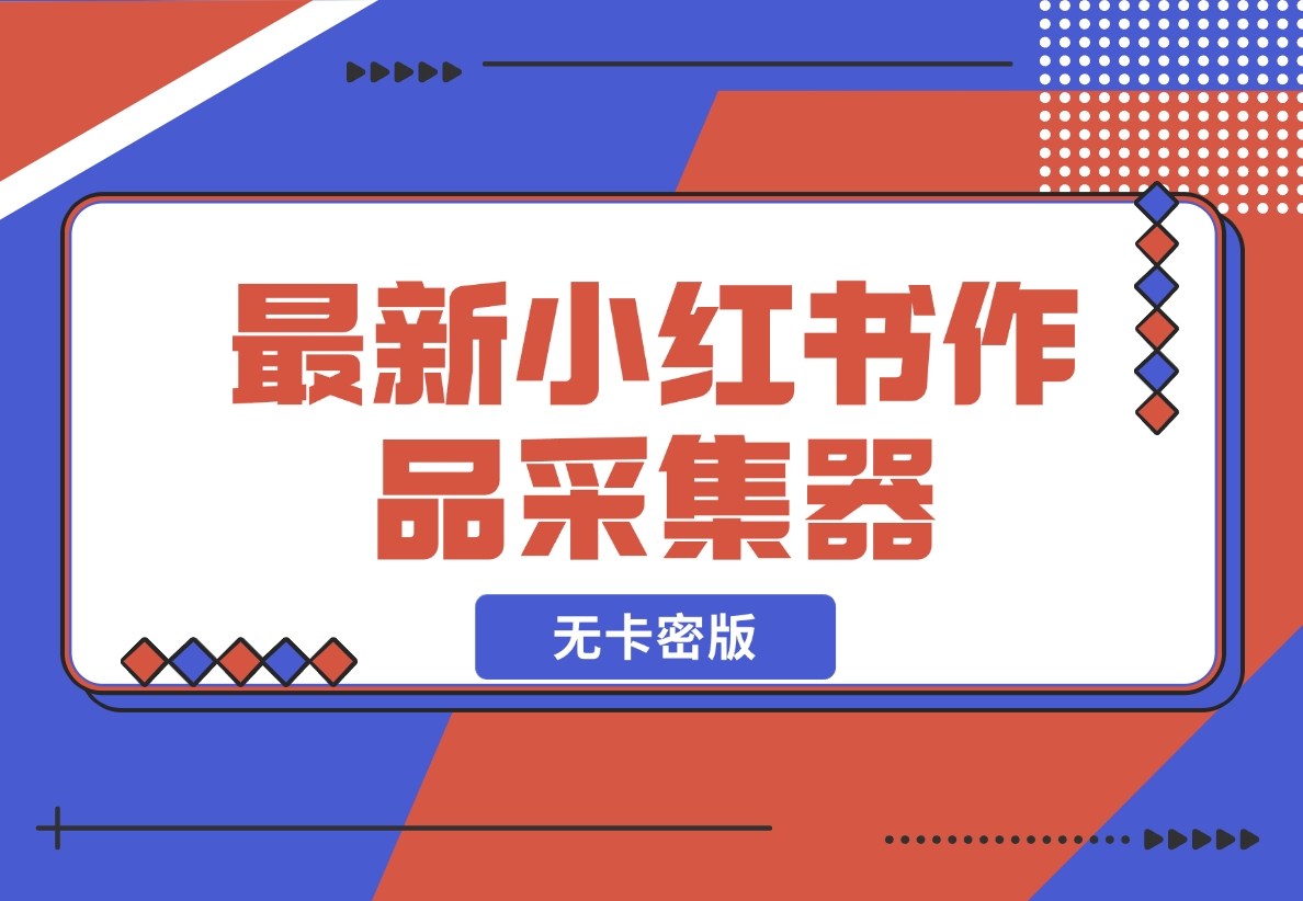 【2024.11.20】最新小红书作品采集器，无卡密版-小鱼项目网