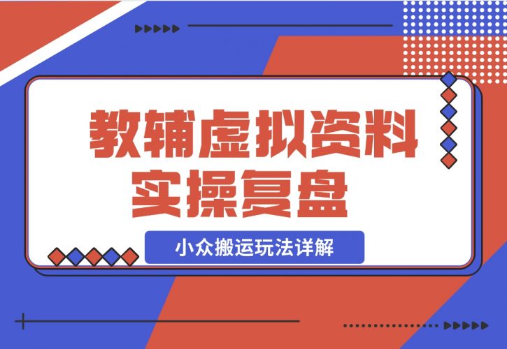 【2024.11.25】抖音教辅虚拟资料 实操复盘 从拥挤赛道中打通的小众搬运玩法详解-小鱼项目网