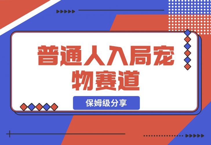 【2024.11.30】普通人入局宠物赛道，0基础也能上手的保姆级分享-小鱼项目网