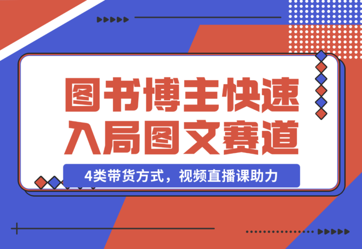 【2024.12.21】图书博主养成记：4类带货方式，视频直播课助力，快速入局图文赛道-小鱼项目网