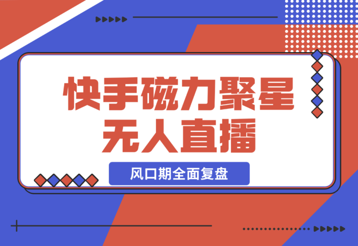 【2024.12.23】快手磁力聚星无人直播 风口期全面复盘，风控期应对策略-小鱼项目网